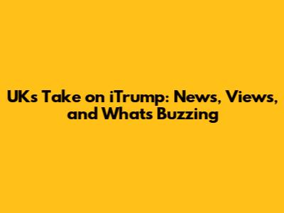 UK's Take on iTrump: News, Views, and What's Buzzing