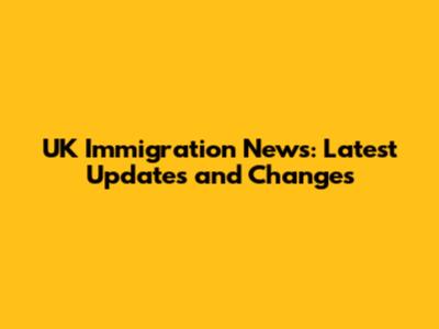 UK Immigration News: Latest Updates and Changes