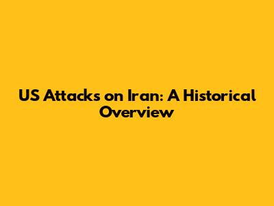 US Attacks on Iran: A Historical Overview
