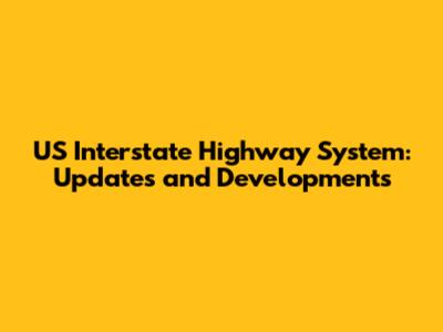 US Interstate Highway System: Updates and Developments
