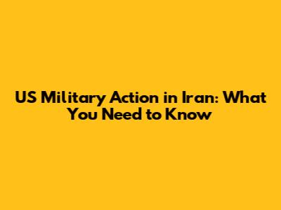 US Military Action in Iran: What You Need to Know