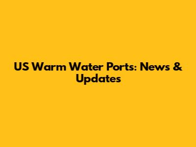 US Warm Water Ports: News & Updates