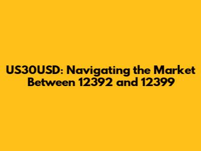 US30USD: Navigating the Market Between 12392 and 12399
