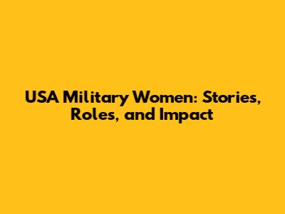 USA Military Women: Stories, Roles, and Impact