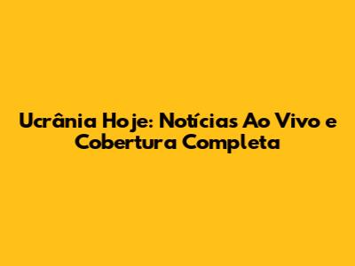 Ucrânia Hoje: Notícias Ao Vivo e Cobertura Completa