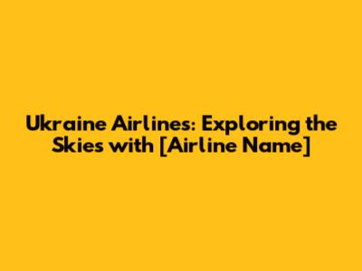 Ukraine Airlines: Exploring the Skies with [Airline Name]