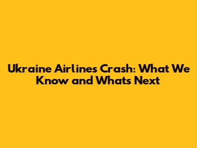 Ukraine Airlines Crash: What We Know and What's Next