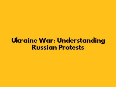 Ukraine War: Understanding Russian Protests