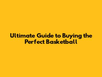 Ultimate Guide to Buying the Perfect Basketball