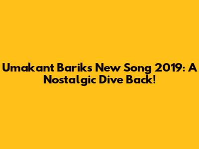 Umakant Barik's New Song 2019: A Nostalgic Dive Back!
