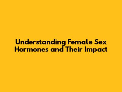 Understanding Female Sex Hormones and Their Impact