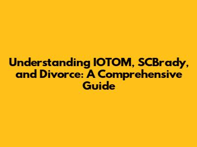Understanding IOTOM, SCBrady, and Divorce: A Comprehensive Guide