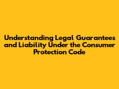 Understanding Legal Guarantees and Liability Under the Consumer Protection Code
