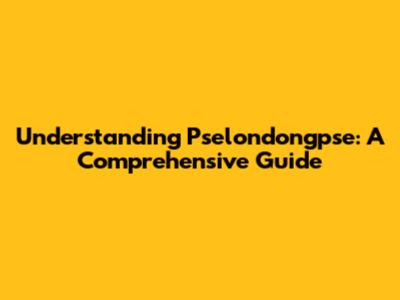 Understanding Pselondongpse: A Comprehensive Guide