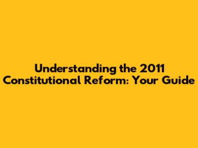 Understanding the 2011 Constitutional Reform: Your Guide
