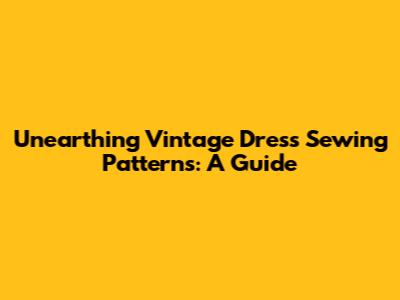 Unearthing Vintage Dress Sewing Patterns: A Guide