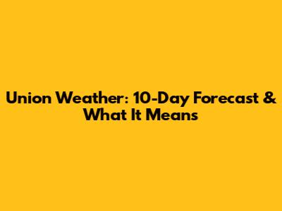 Union Weather: 10-Day Forecast & What It Means