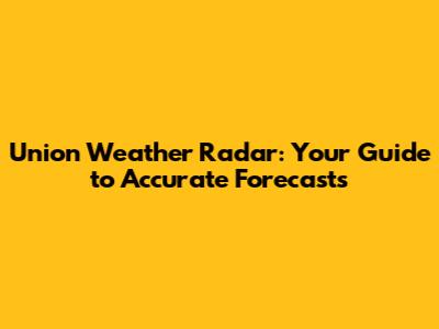 Union Weather Radar: Your Guide to Accurate Forecasts