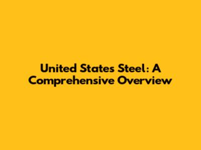 United States Steel: A Comprehensive Overview