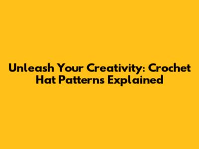 Unleash Your Creativity: Crochet Hat Patterns Explained