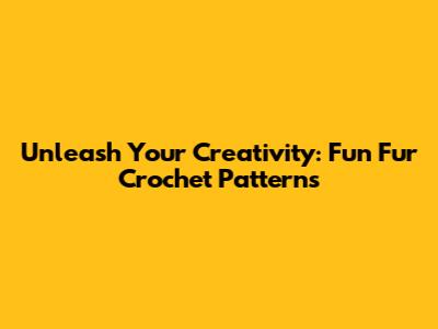 Unleash Your Creativity: Fun Fur Crochet Patterns