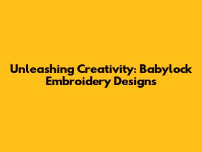Unleashing Creativity: Babylock Embroidery Designs