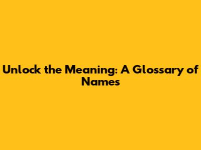 Unlock the Meaning: A Glossary of Names