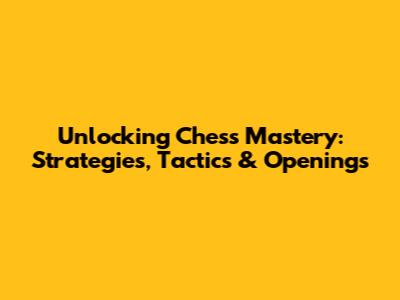 Unlocking Chess Mastery: Strategies, Tactics & Openings