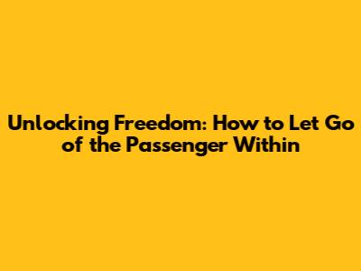 Unlocking Freedom: How to Let Go of the Passenger Within