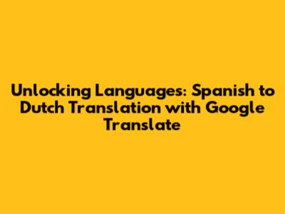 Unlocking Languages: Spanish to Dutch Translation with Google Translate