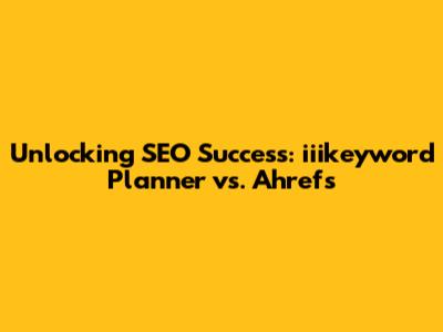 Unlocking SEO Success: iiikeyword Planner vs. Ahrefs
