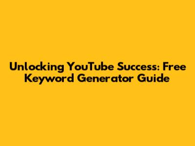 Unlocking YouTube Success: Free Keyword Generator Guide
