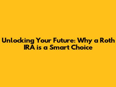 Unlocking Your Future: Why a Roth IRA is a Smart Choice
