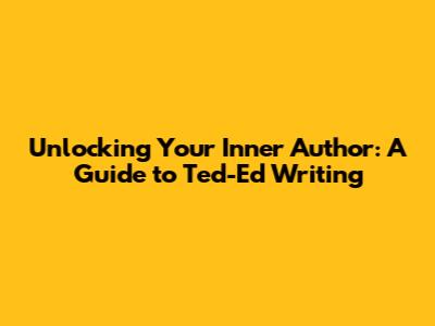 Unlocking Your Inner Author: A Guide to Ted-Ed Writing