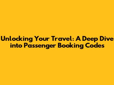 Unlocking Your Travel: A Deep Dive into Passenger Booking Codes