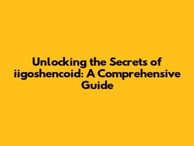 Unlocking the Secrets of iigoshencoid: A Comprehensive Guide