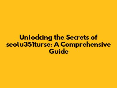 Unlocking the Secrets of seolu351turse: A Comprehensive Guide