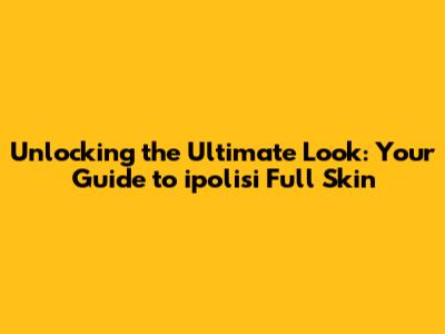 Unlocking the Ultimate Look: Your Guide to ipolisi Full Skin