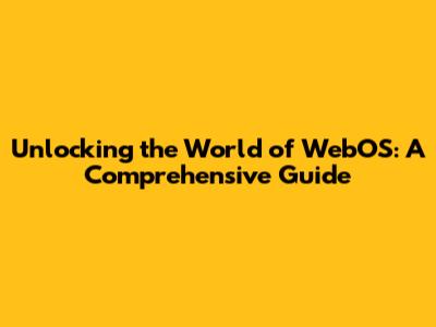 Unlocking the World of WebOS: A Comprehensive Guide