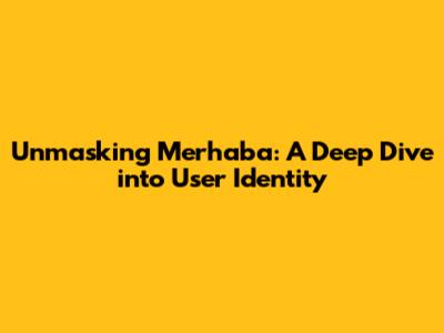 Unmasking 'Merhaba': A Deep Dive into User Identity