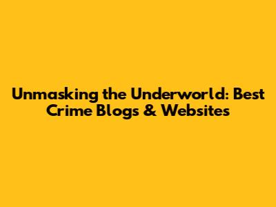 Unmasking the Underworld: Best Crime Blogs & Websites