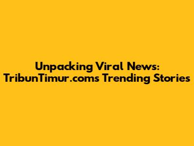 Unpacking Viral News: TribunTimur.com's Trending Stories
