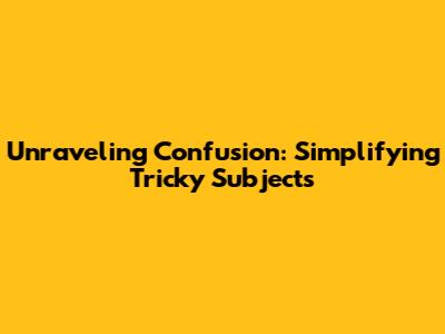 Unraveling Confusion: Simplifying Tricky Subjects