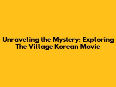 Unraveling the Mystery: Exploring The Village Korean Movie
