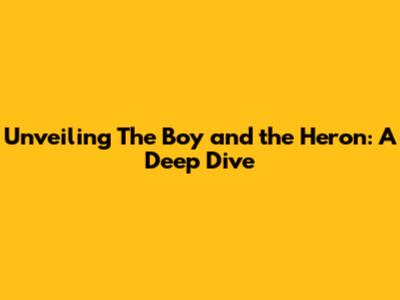 Unveiling 'The Boy and the Heron': A Deep Dive