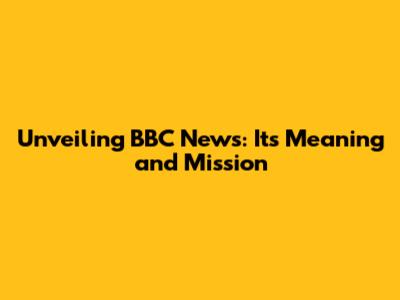Unveiling BBC News: Its Meaning and Mission