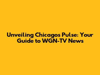 Unveiling Chicago's Pulse: Your Guide to WGN-TV News