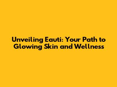 Unveiling Eauti: Your Path to Glowing Skin and Wellness