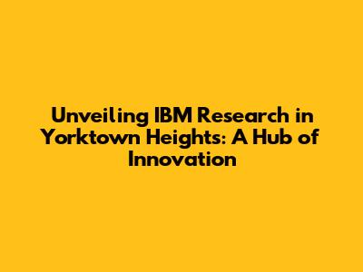 Unveiling IBM Research in Yorktown Heights: A Hub of Innovation
