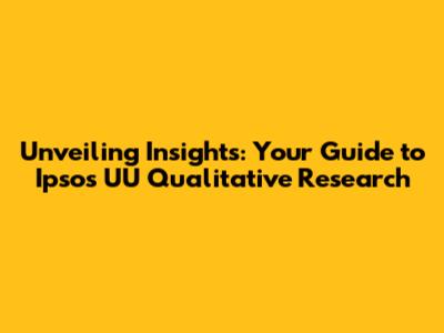Unveiling Insights: Your Guide to Ipsos UU Qualitative Research